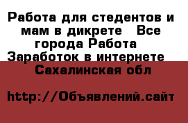 Работа для стедентов и мам в дикрете - Все города Работа » Заработок в интернете   . Сахалинская обл.